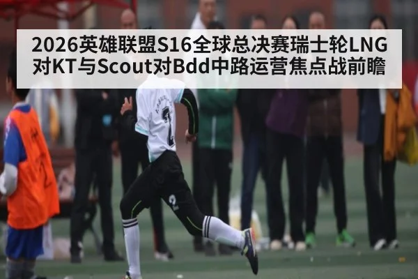 2026英雄联盟S16全球总决赛瑞士轮LNG对KT与Scout对Bdd中路运营焦点战前瞻 | kaiyun