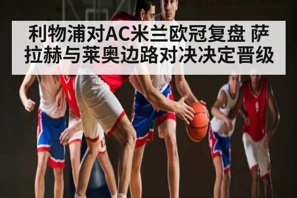利物浦对AC米兰欧冠复盘 萨拉赫与莱奥边路对决决定晋级 | kaiyun