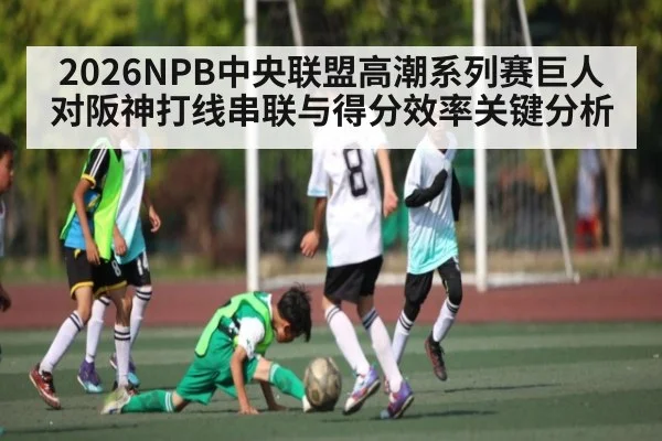 2026NPB中央联盟高潮系列赛巨人对阪神打线串联与得分效率关键分析 - kaiyun